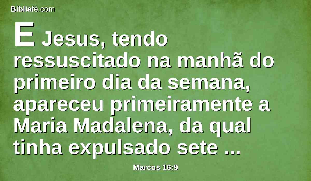E Jesus, tendo ressuscitado na manhã do primeiro dia da semana, apareceu primeiramente a Maria Madalena, da qual tinha expulsado sete demônios.