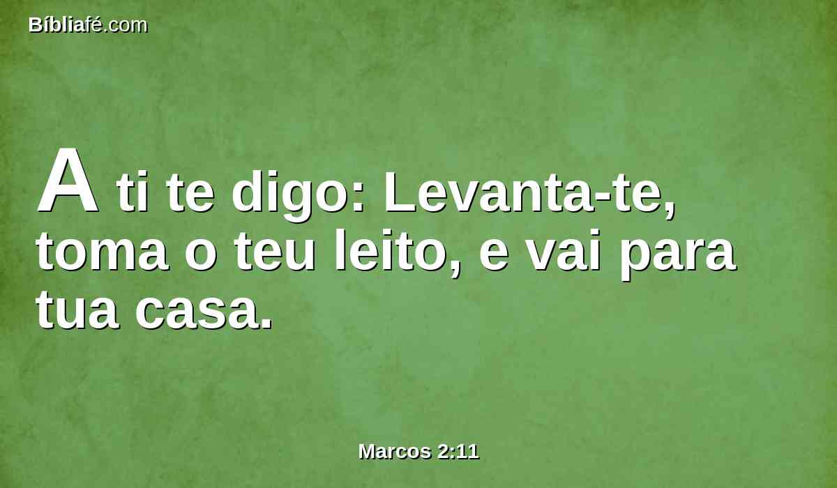 A ti te digo: Levanta-te, toma o teu leito, e vai para tua casa.