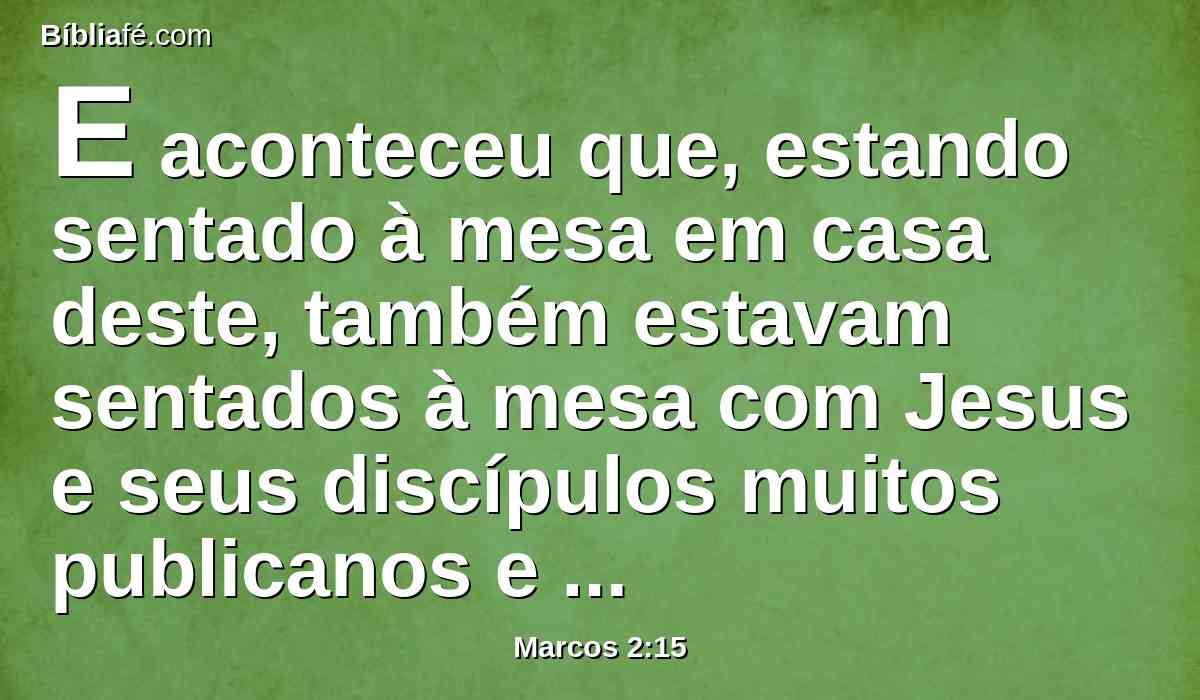 E aconteceu que, estando sentado à mesa em casa deste, também estavam sentados à mesa com Jesus e seus discípulos muitos publicanos e pecadores; porque eram muitos, e o tinham seguido.