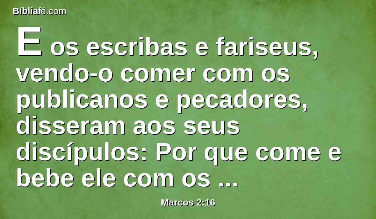 E os escribas e fariseus, vendo-o comer com os publicanos e pecadores, disseram aos seus discípulos: Por que come e bebe ele com os publicanos e pecadores?