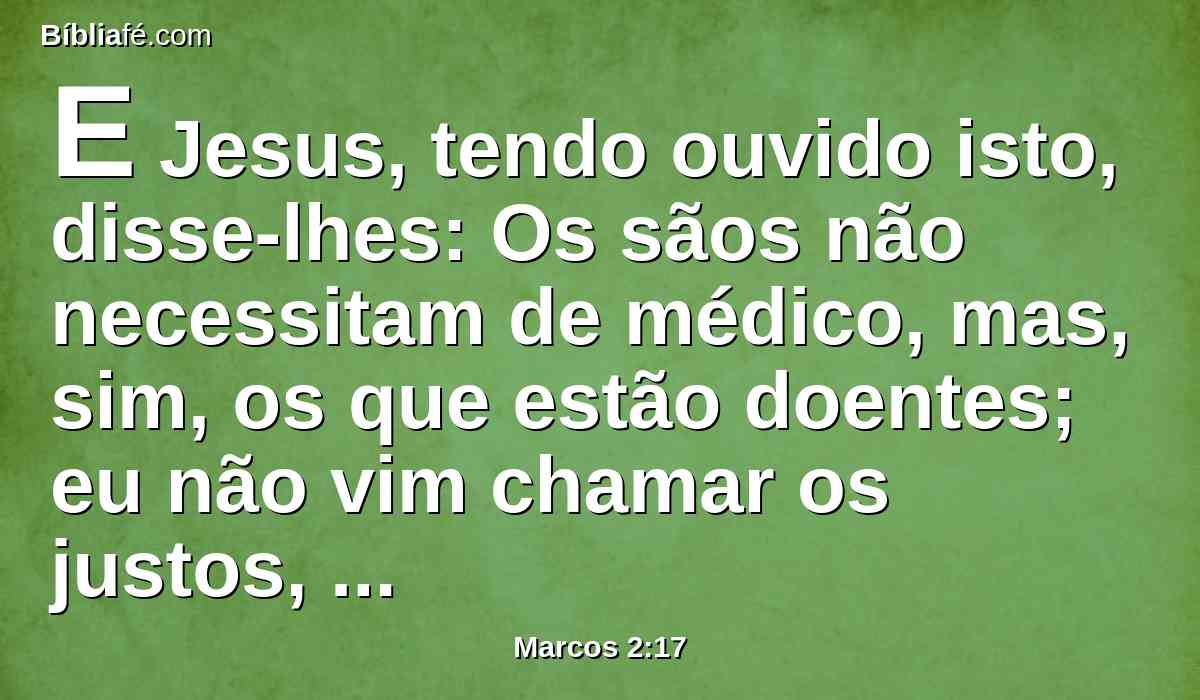 E Jesus, tendo ouvido isto, disse-lhes: Os sãos não necessitam de médico, mas, sim, os que estão doentes; eu não vim chamar os justos, mas, sim, os pecadores ao arrependimento.