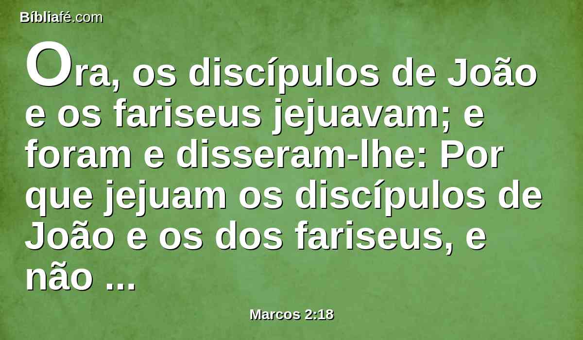 Ora, os discípulos de João e os fariseus jejuavam; e foram e disseram-lhe: Por que jejuam os discípulos de João e os dos fariseus, e não jejuam os teus discípulos?