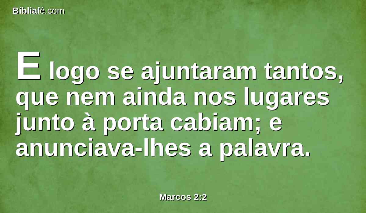 E logo se ajuntaram tantos, que nem ainda nos lugares junto à porta cabiam; e anunciava-lhes a palavra.