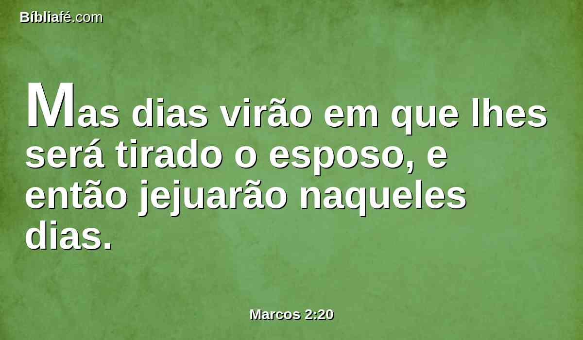 Mas dias virão em que lhes será tirado o esposo, e então jejuarão naqueles dias.