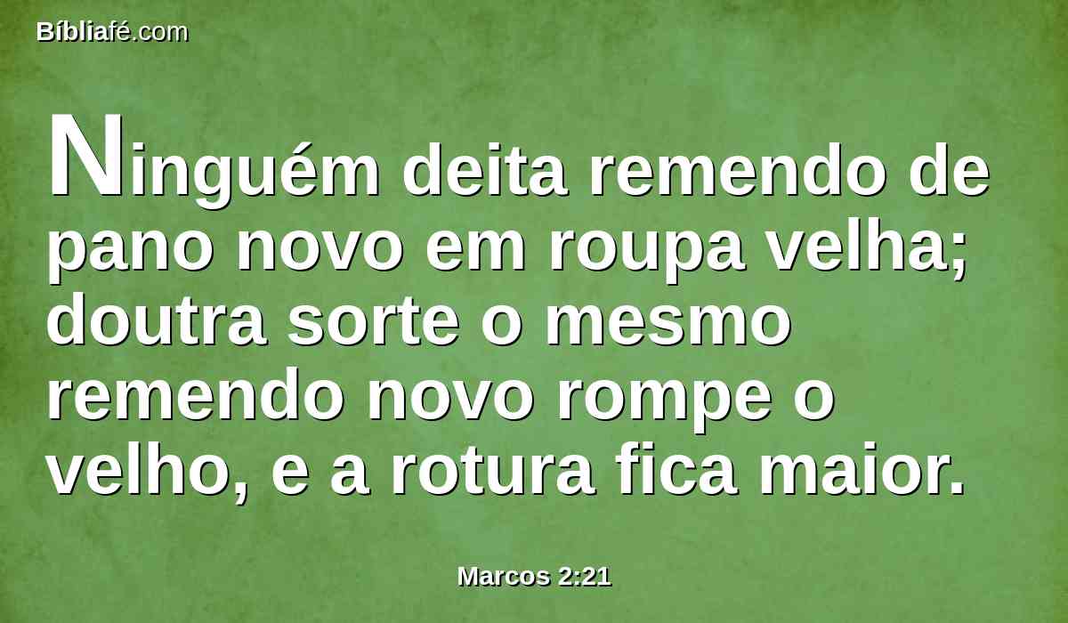 Ninguém deita remendo de pano novo em roupa velha; doutra sorte o mesmo remendo novo rompe o velho, e a rotura fica maior.