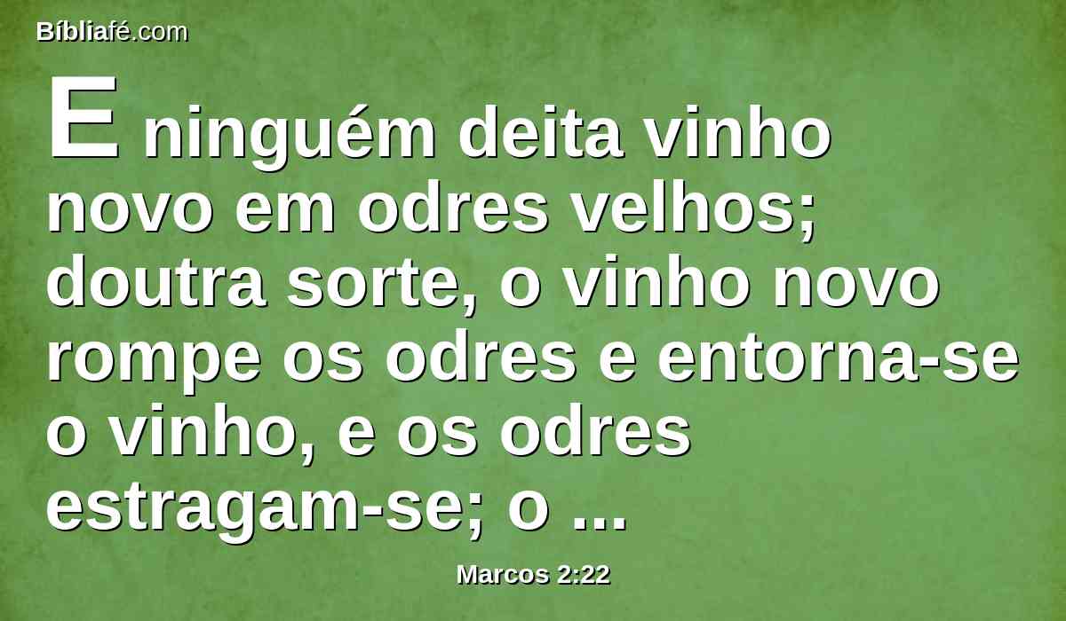 E ninguém deita vinho novo em odres velhos; doutra sorte, o vinho novo rompe os odres e entorna-se o vinho, e os odres estragam-se; o vinho novo deve ser deitado em odres novos.