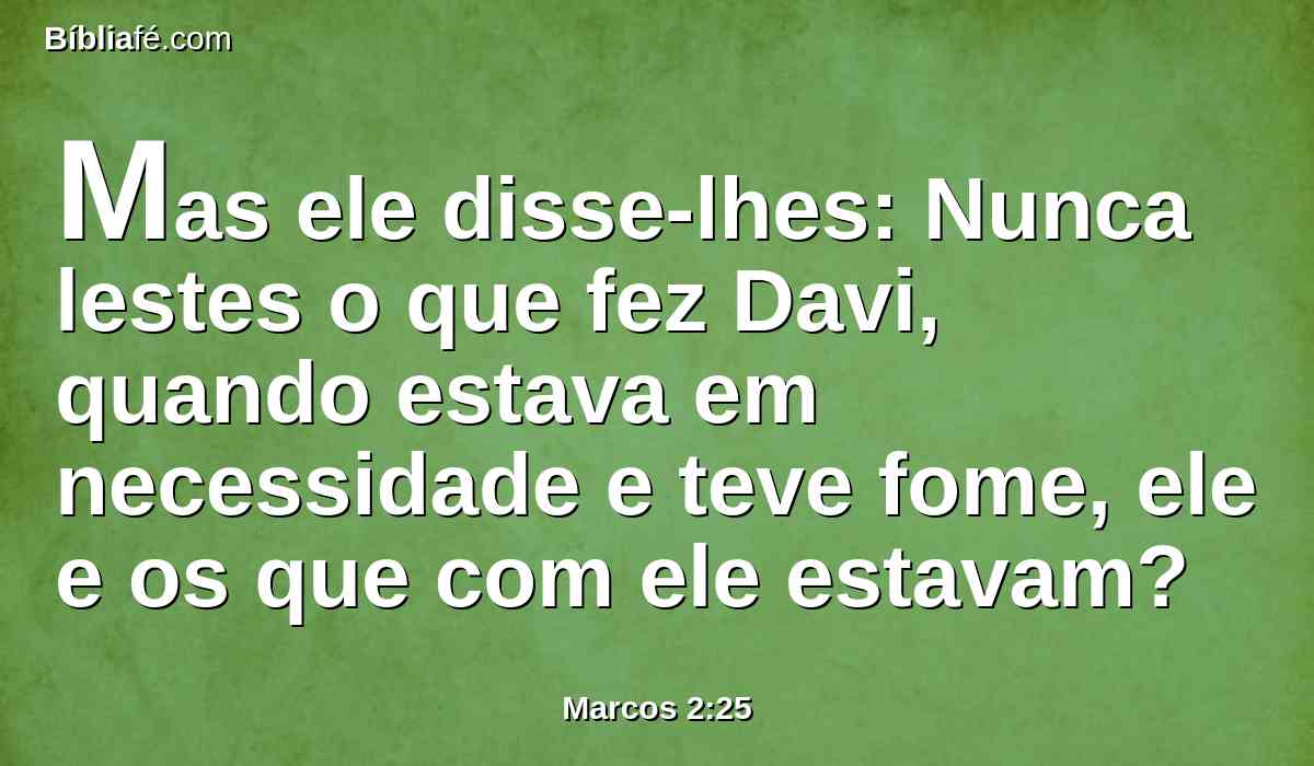 Mas ele disse-lhes: Nunca lestes o que fez Davi, quando estava em necessidade e teve fome, ele e os que com ele estavam?