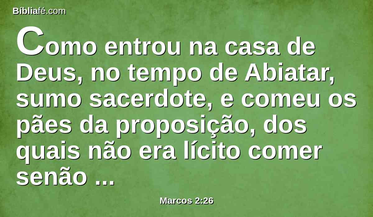 Como entrou na casa de Deus, no tempo de Abiatar, sumo sacerdote, e comeu os pães da proposição, dos quais não era lícito comer senão aos sacerdotes, dando também aos que com ele estavam?