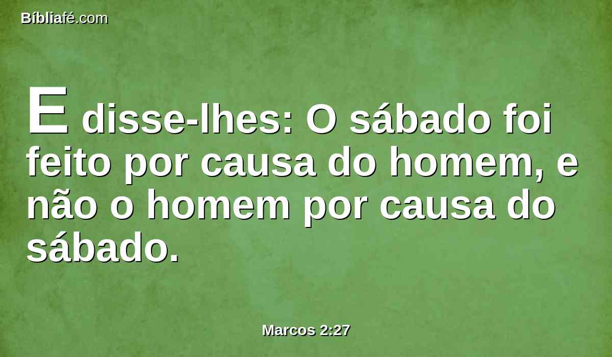 E disse-lhes: O sábado foi feito por causa do homem, e não o homem por causa do sábado.