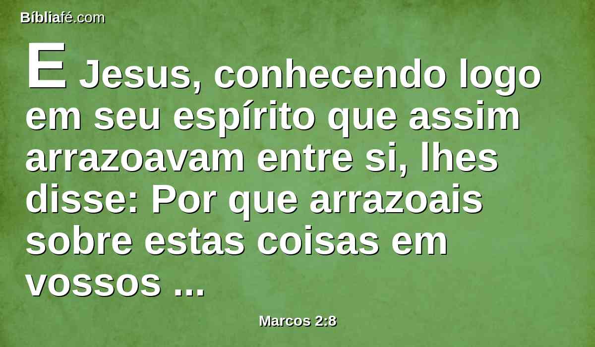 E Jesus, conhecendo logo em seu espírito que assim arrazoavam entre si, lhes disse: Por que arrazoais sobre estas coisas em vossos corações?