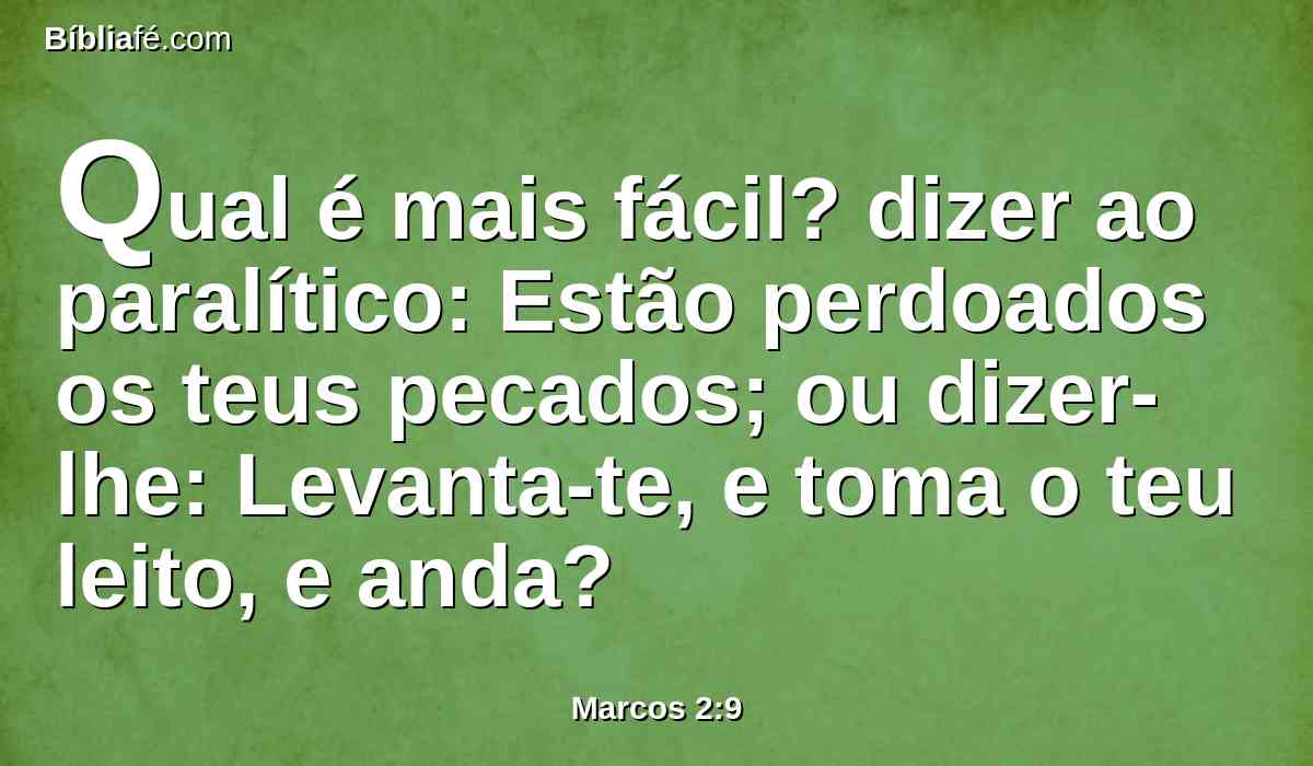 Qual é mais fácil? dizer ao paralítico: Estão perdoados os teus pecados; ou dizer-lhe: Levanta-te, e toma o teu leito, e anda?