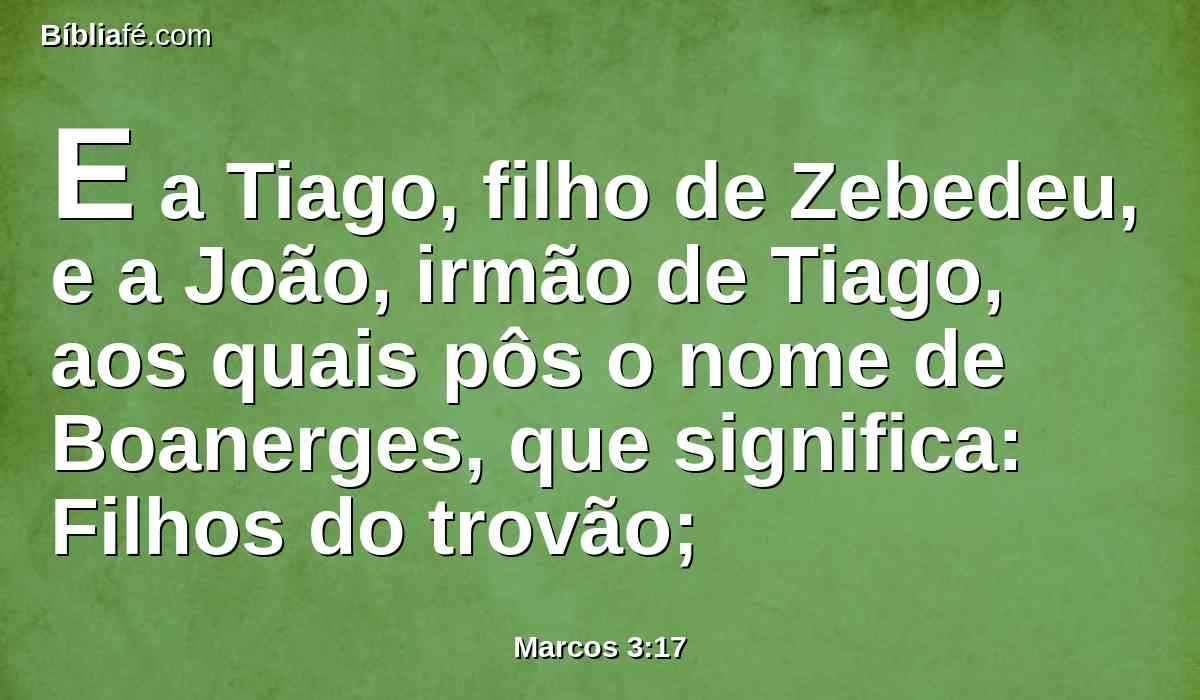 E a Tiago, filho de Zebedeu, e a João, irmão de Tiago, aos quais pôs o nome de Boanerges, que significa: Filhos do trovão;