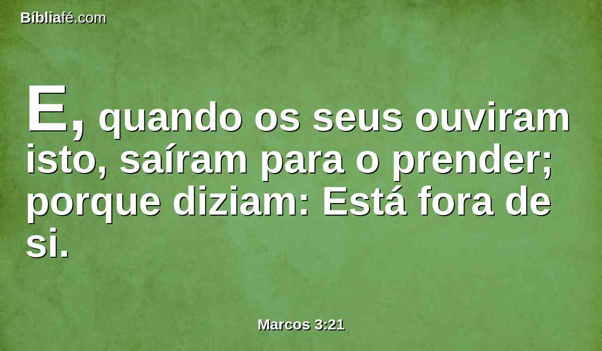 E, quando os seus ouviram isto, saíram para o prender; porque diziam: Está fora de si.