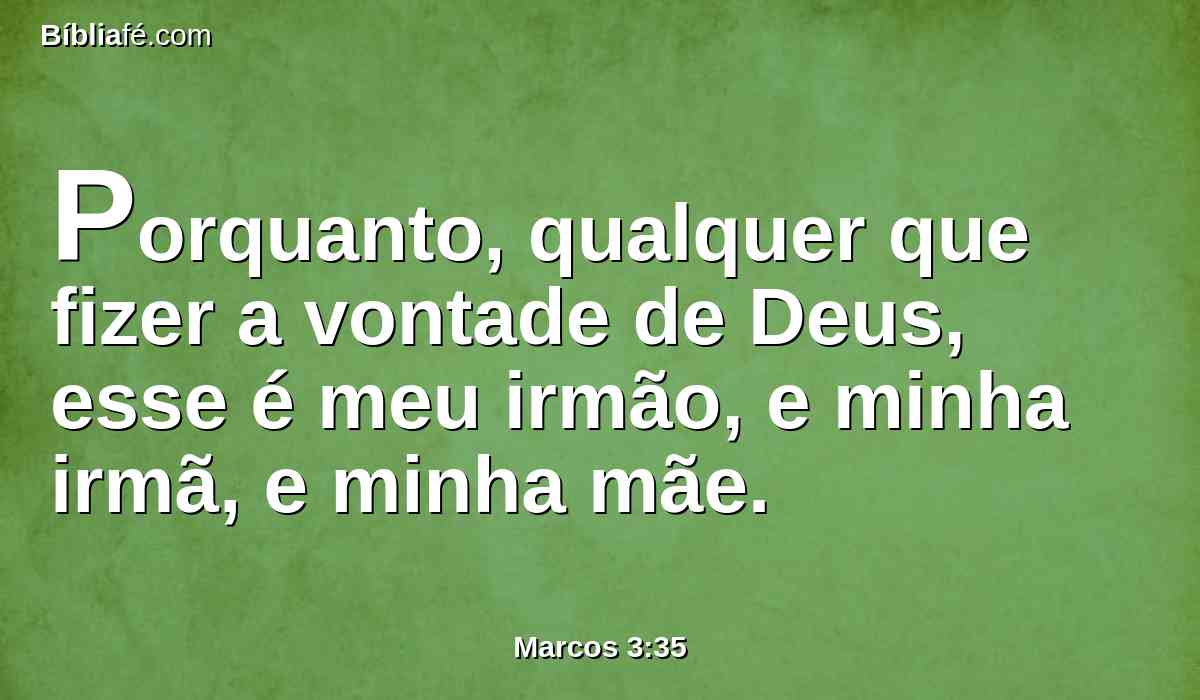 Porquanto, qualquer que fizer a vontade de Deus, esse é meu irmão, e minha irmã, e minha mãe.