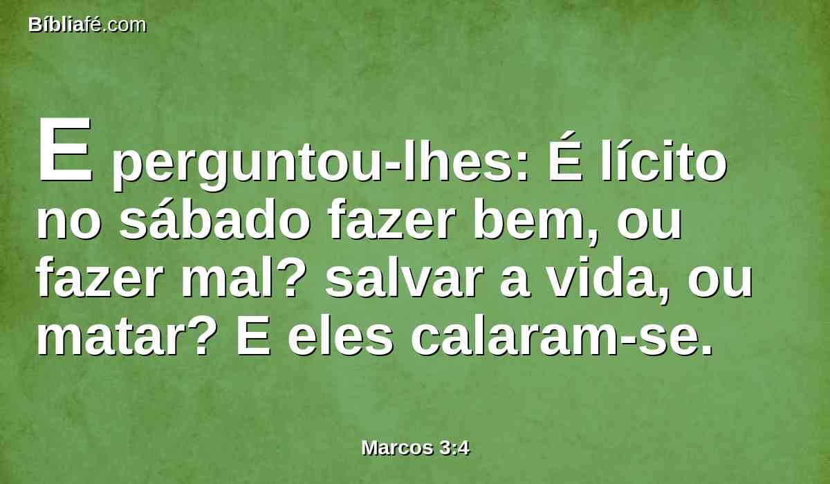 E perguntou-lhes: É lícito no sábado fazer bem, ou fazer mal? salvar a vida, ou matar? E eles calaram-se.