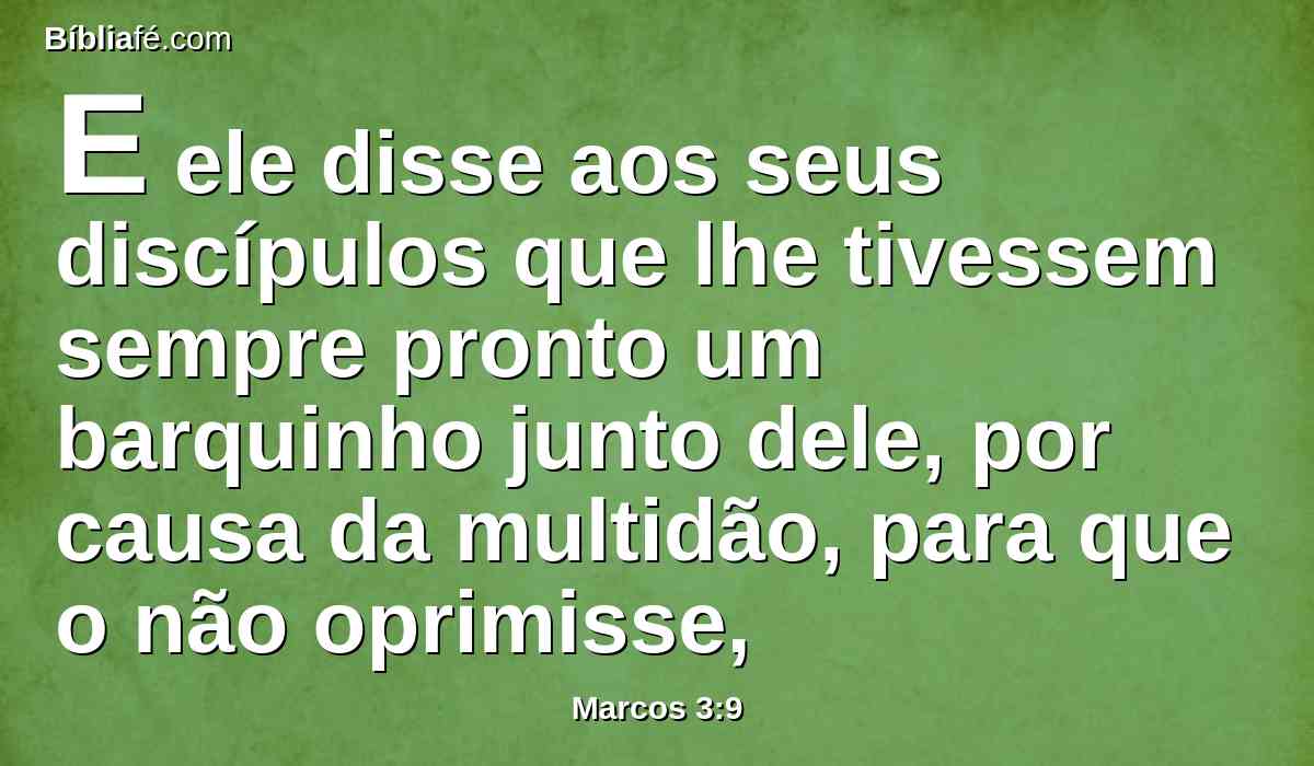 E ele disse aos seus discípulos que lhe tivessem sempre pronto um barquinho junto dele, por causa da multidão, para que o não oprimisse,