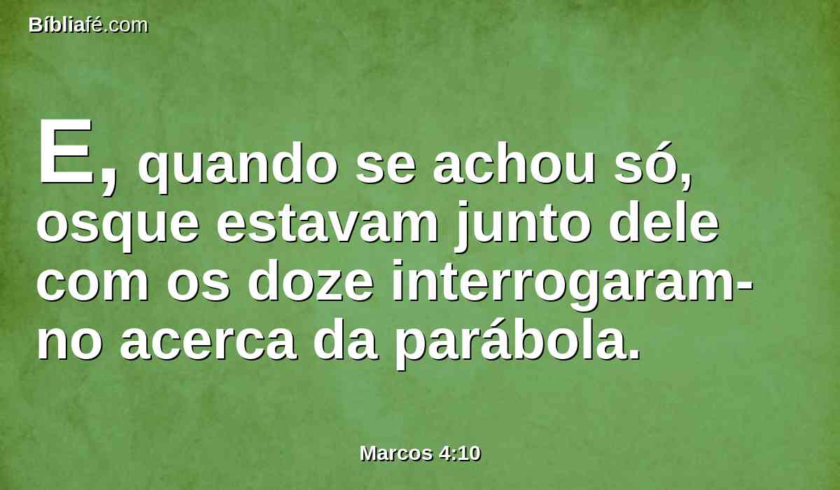 E, quando se achou só, osque estavam junto dele com os doze interrogaram-no acerca da parábola.