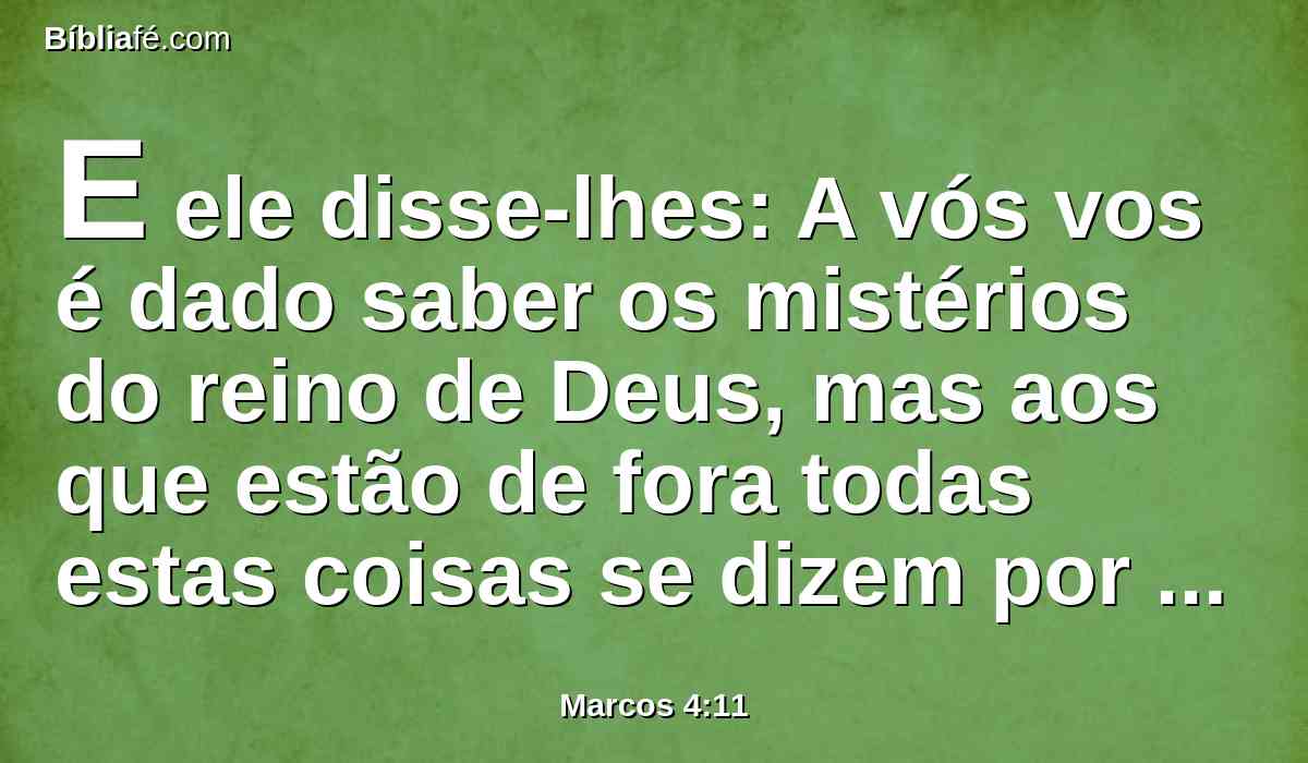 E ele disse-lhes: A vós vos é dado saber os mistérios do reino de Deus, mas aos que estão de fora todas estas coisas se dizem por parábolas,