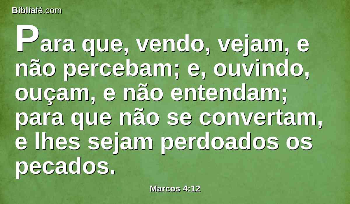 Para que, vendo, vejam, e não percebam; e, ouvindo, ouçam, e não entendam; para que não se convertam, e lhes sejam perdoados os pecados.