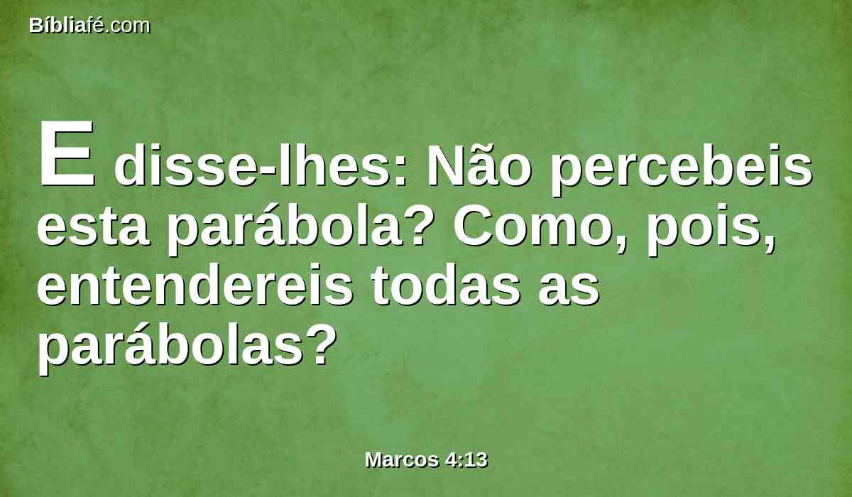 E disse-lhes: Não percebeis esta parábola? Como, pois, entendereis todas as parábolas?