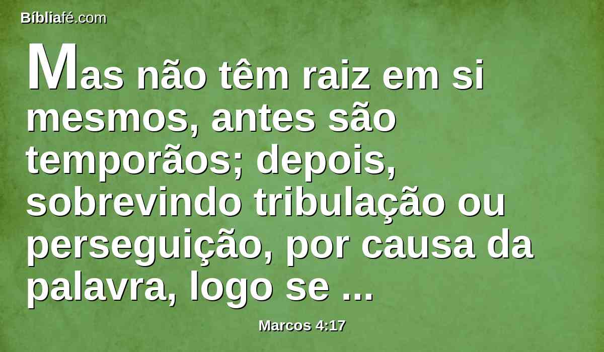 Mas não têm raiz em si mesmos, antes são temporãos; depois, sobrevindo tribulação ou perseguição, por causa da palavra, logo se escandalizam.