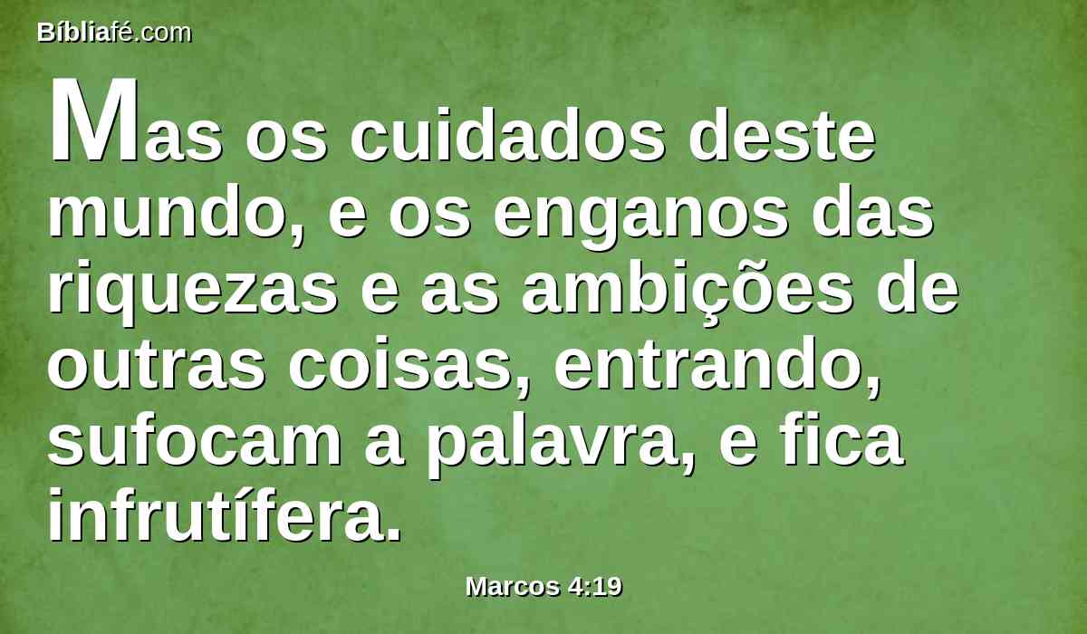 Mas os cuidados deste mundo, e os enganos das riquezas e as ambições de outras coisas, entrando, sufocam a palavra, e fica infrutífera.