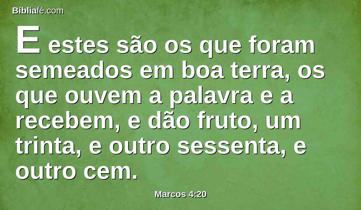 E estes são os que foram semeados em boa terra, os que ouvem a palavra e a recebem, e dão fruto, um trinta, e outro sessenta, e outro cem.