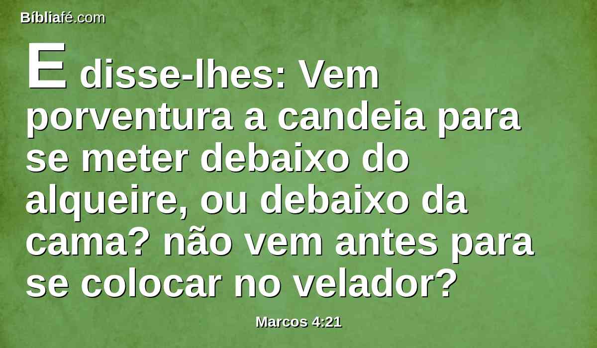 E disse-lhes: Vem porventura a candeia para se meter debaixo do alqueire, ou debaixo da cama? não vem antes para se colocar no velador?