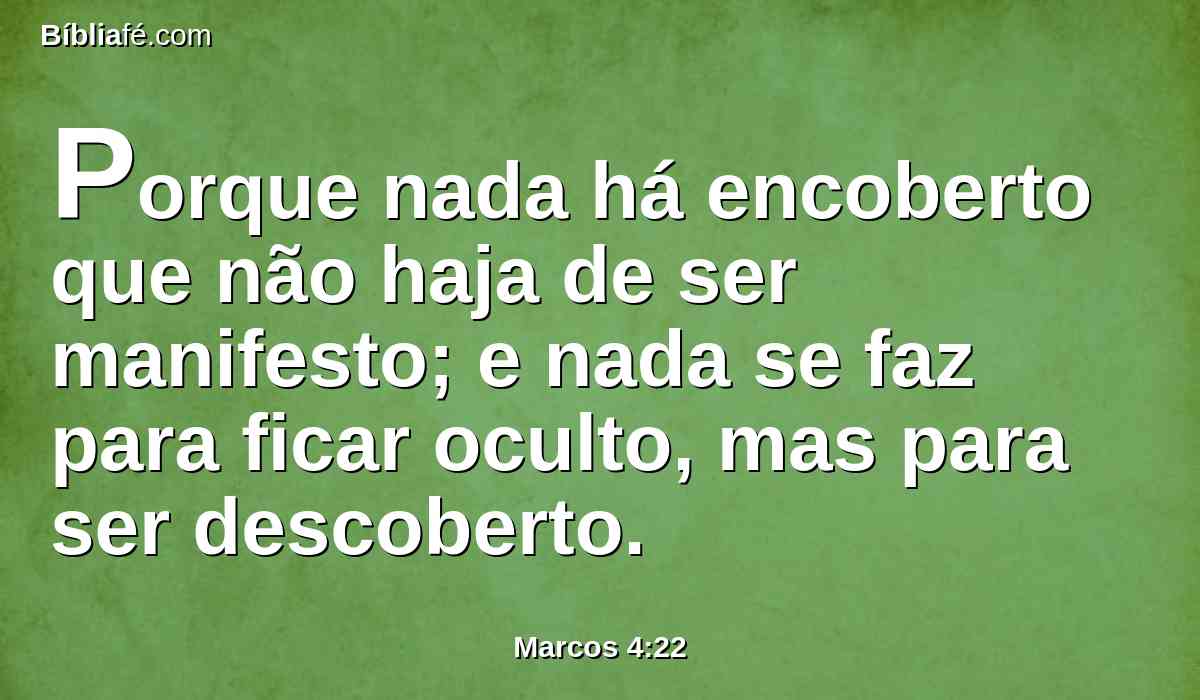 Porque nada há encoberto que não haja de ser manifesto; e nada se faz para ficar oculto, mas para ser descoberto.