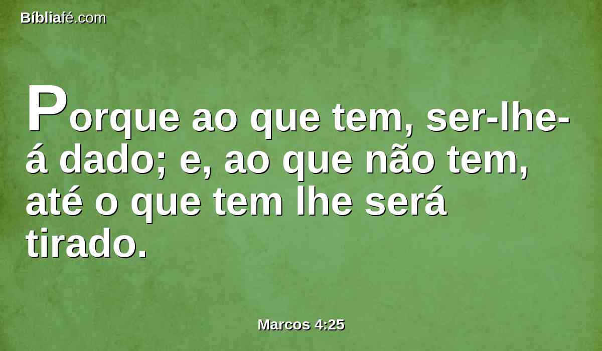 Porque ao que tem, ser-lhe-á dado; e, ao que não tem, até o que tem lhe será tirado.