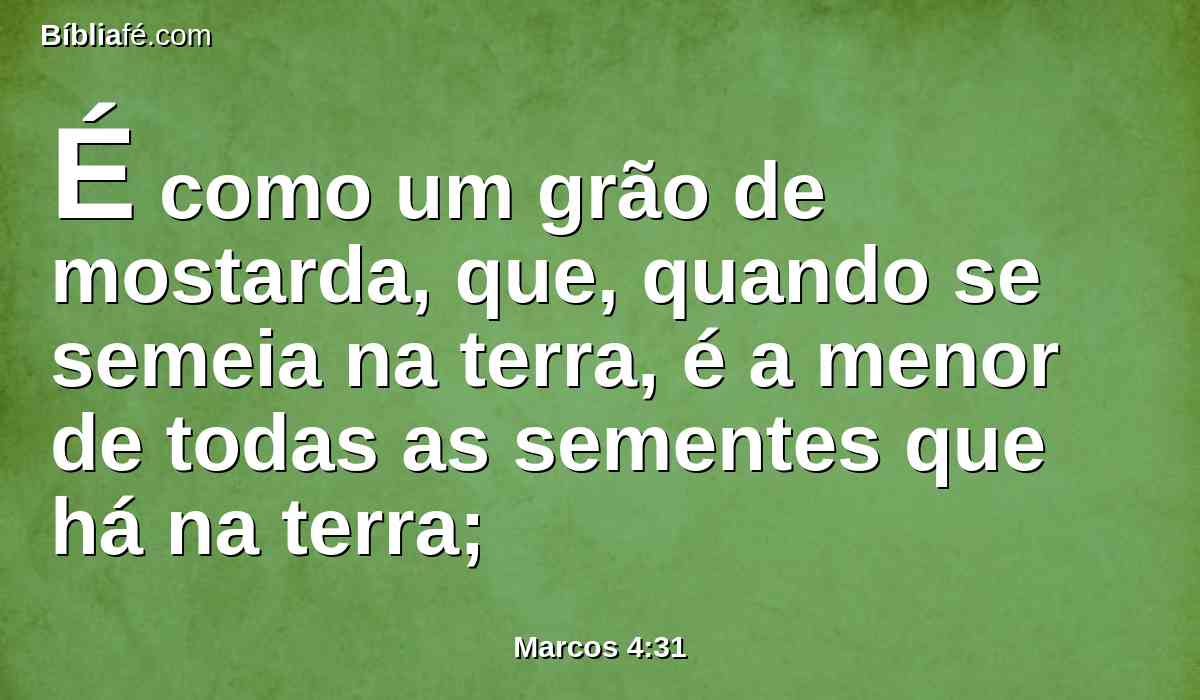 É como um grão de mostarda, que, quando se semeia na terra, é a menor de todas as sementes que há na terra;