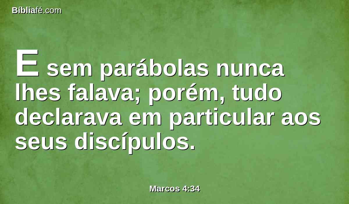 E sem parábolas nunca lhes falava; porém, tudo declarava em particular aos seus discípulos.