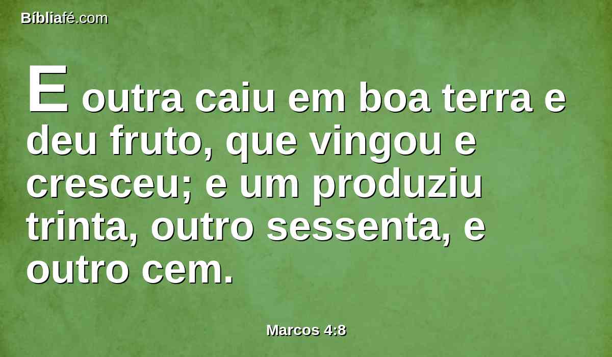 E outra caiu em boa terra e deu fruto, que vingou e cresceu; e um produziu trinta, outro sessenta, e outro cem.