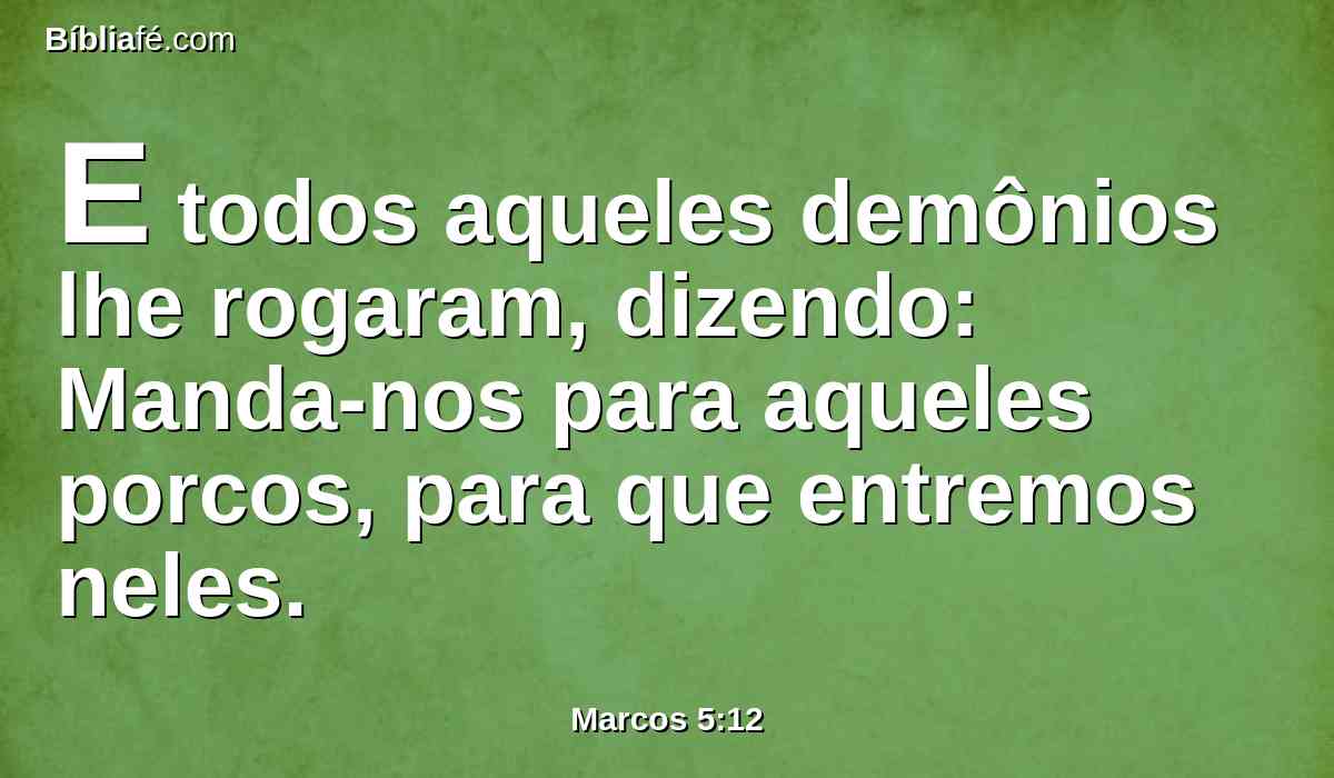 E todos aqueles demônios lhe rogaram, dizendo: Manda-nos para aqueles porcos, para que entremos neles.