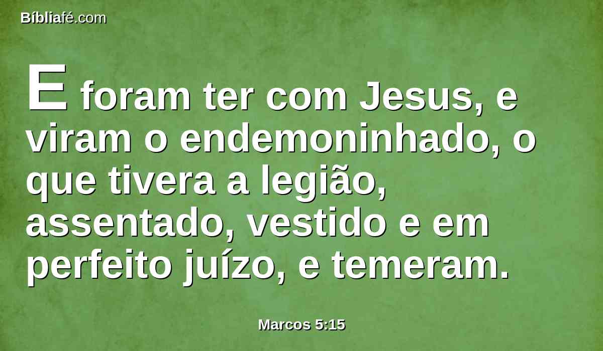 E foram ter com Jesus, e viram o endemoninhado, o que tivera a legião, assentado, vestido e em perfeito juízo, e temeram.