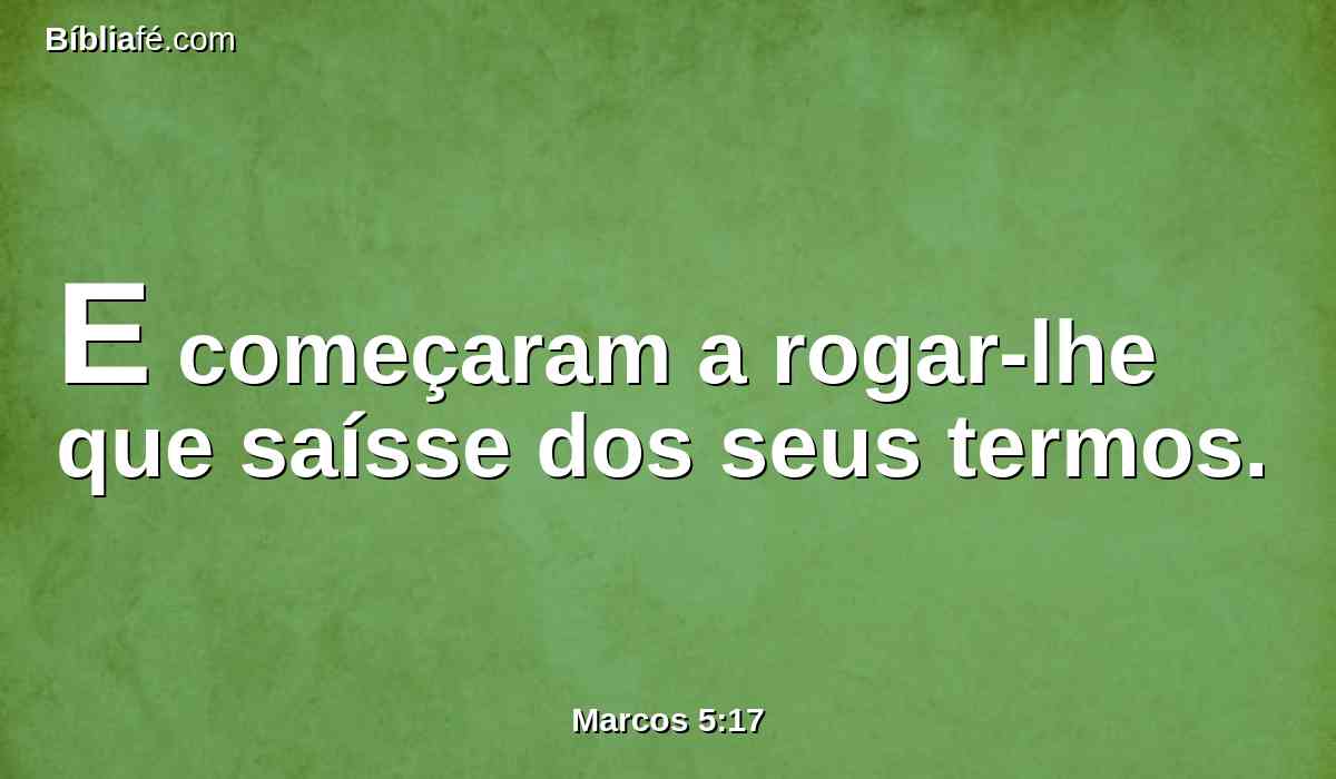 E começaram a rogar-lhe que saísse dos seus termos.