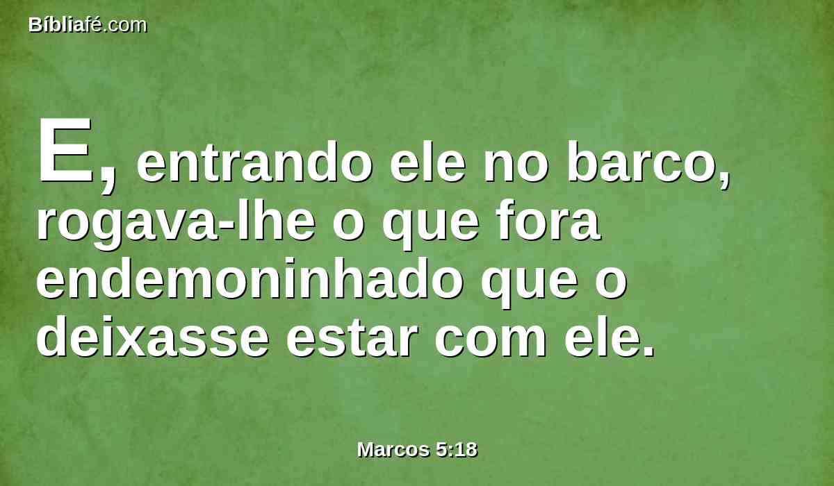 E, entrando ele no barco, rogava-lhe o que fora endemoninhado que o deixasse estar com ele.