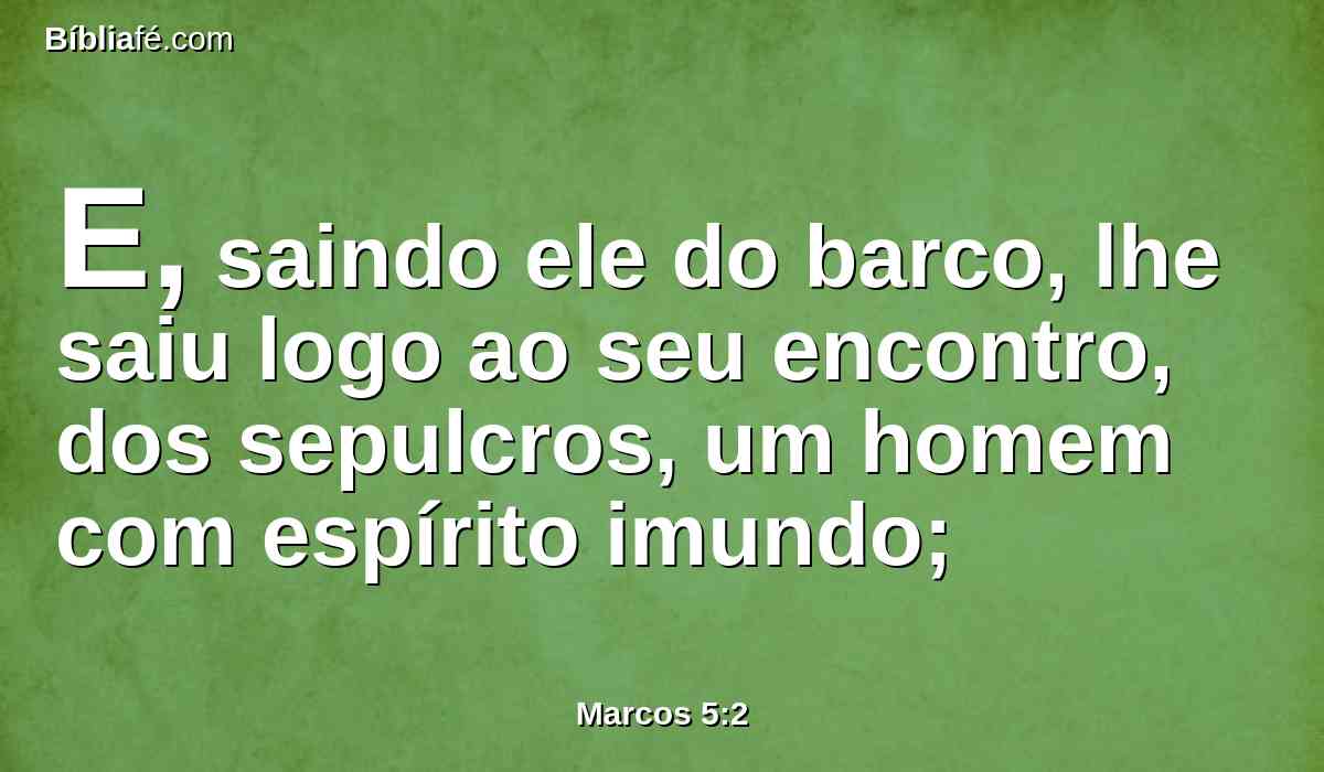 E, saindo ele do barco, lhe saiu logo ao seu encontro, dos sepulcros, um homem com espírito imundo;