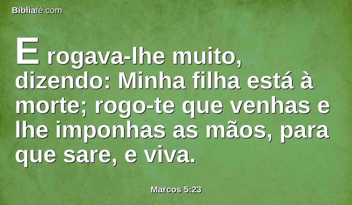 E rogava-lhe muito, dizendo: Minha filha está à morte; rogo-te que venhas e lhe imponhas as mãos, para que sare, e viva.