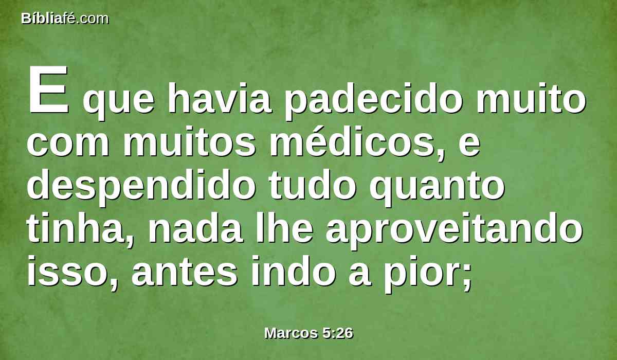 E que havia padecido muito com muitos médicos, e despendido tudo quanto tinha, nada lhe aproveitando isso, antes indo a pior;