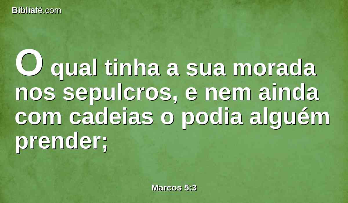 O qual tinha a sua morada nos sepulcros, e nem ainda com cadeias o podia alguém prender;