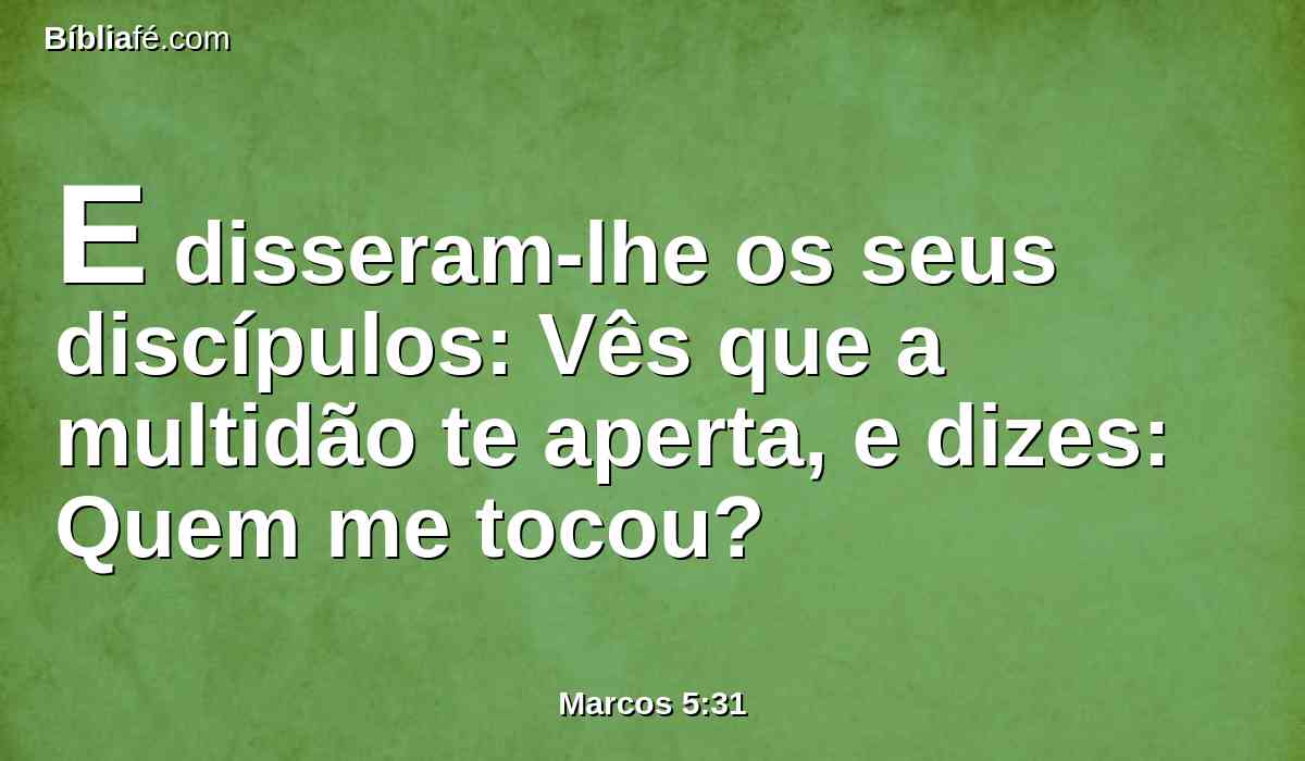 E disseram-lhe os seus discípulos: Vês que a multidão te aperta, e dizes: Quem me tocou?