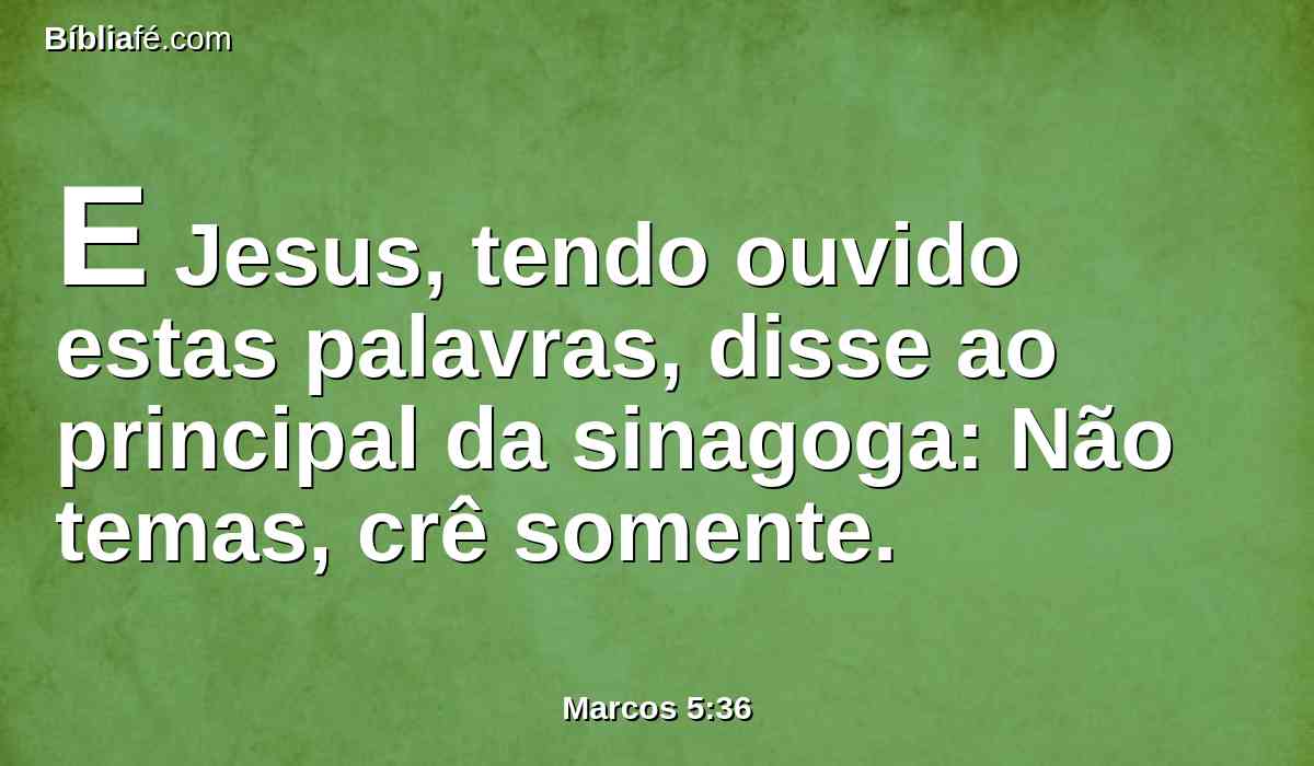 E Jesus, tendo ouvido estas palavras, disse ao principal da sinagoga: Não temas, crê somente.