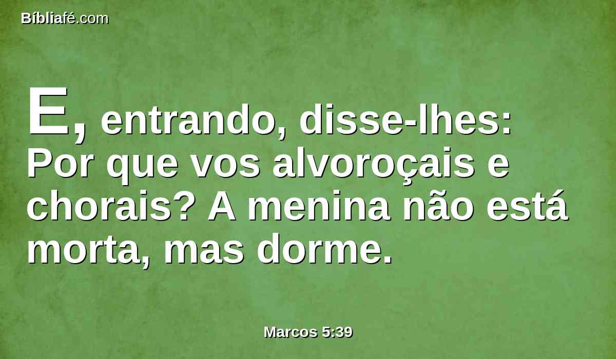 E, entrando, disse-lhes: Por que vos alvoroçais e chorais? A menina não está morta, mas dorme.