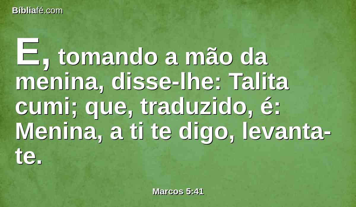 E, tomando a mão da menina, disse-lhe: Talita cumi; que, traduzido, é: Menina, a ti te digo, levanta-te.