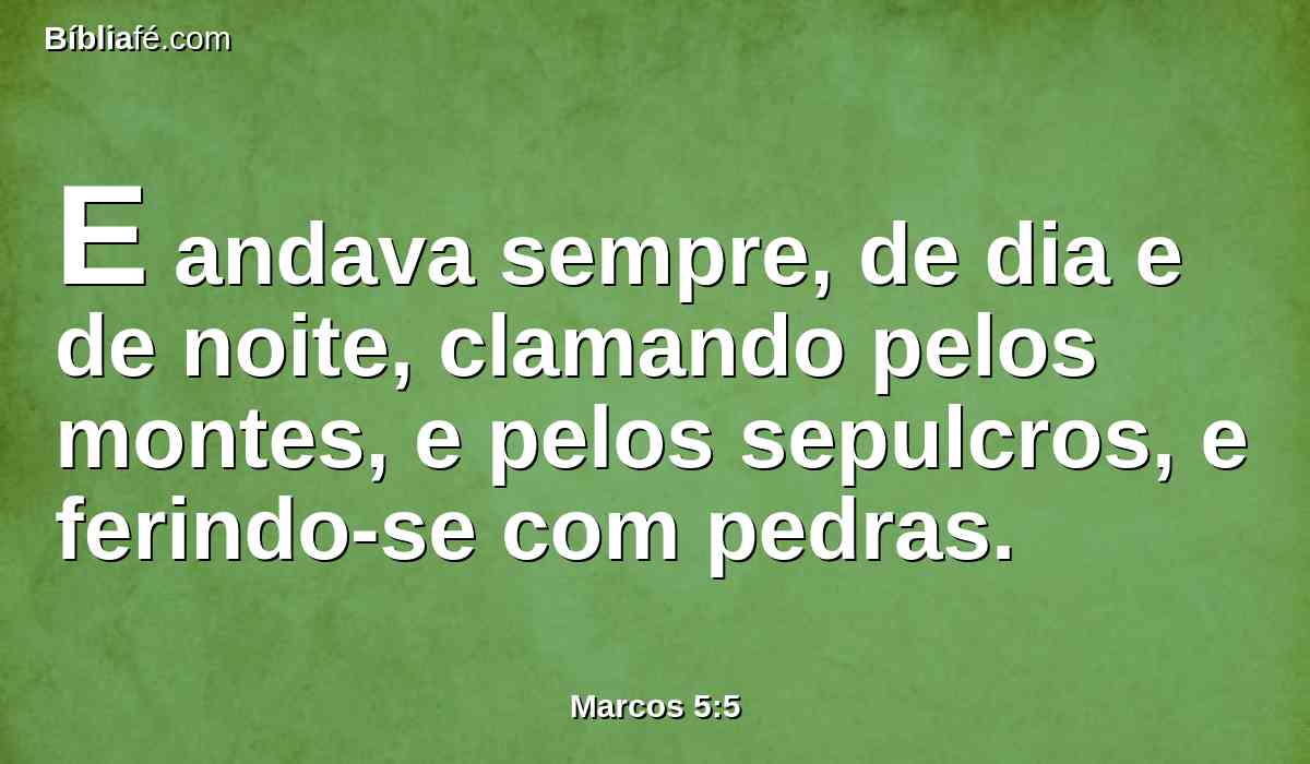 E andava sempre, de dia e de noite, clamando pelos montes, e pelos sepulcros, e ferindo-se com pedras.