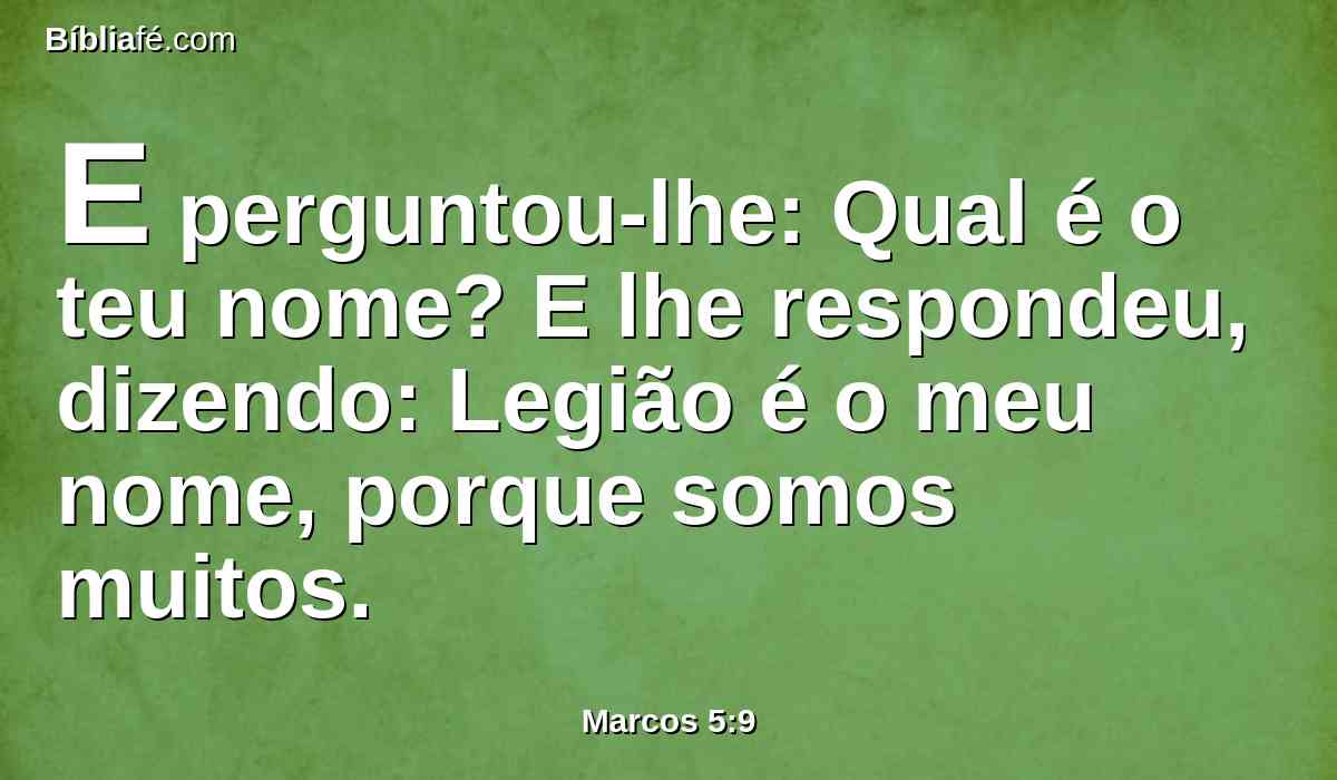 E perguntou-lhe: Qual é o teu nome? E lhe respondeu, dizendo: Legião é o meu nome, porque somos muitos.