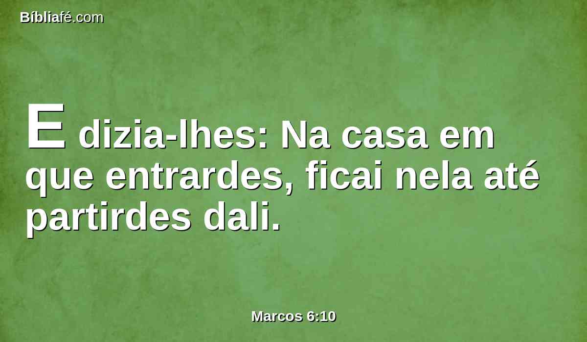 E dizia-lhes: Na casa em que entrardes, ficai nela até partirdes dali.