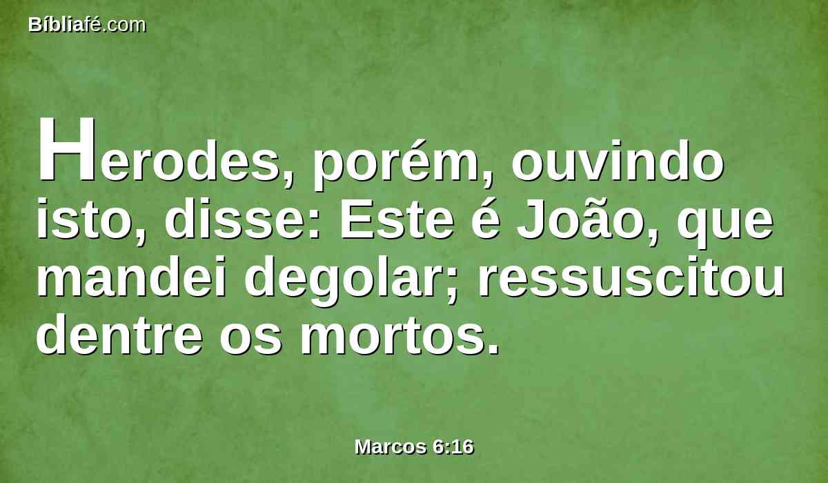 Herodes, porém, ouvindo isto, disse: Este é João, que mandei degolar; ressuscitou dentre os mortos.