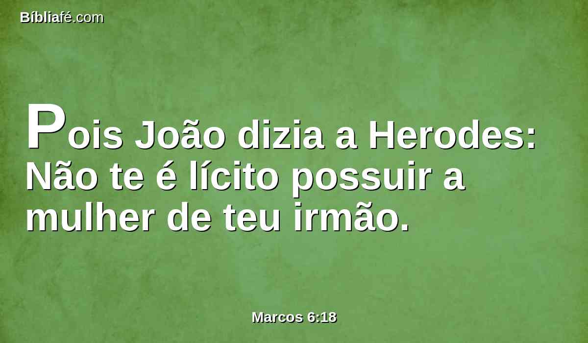 Pois João dizia a Herodes: Não te é lícito possuir a mulher de teu irmão.